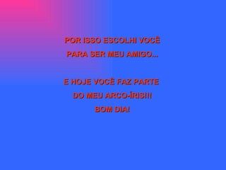 POR ISSO ESCOLHI VOCÊ PARA SER MEU AMIGO... E HOJE VOCÊ FAZ PARTE  DO MEU ARCO-ÍRIS!!! BOM DIA! 