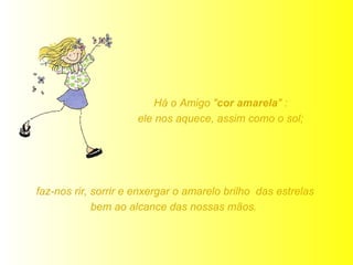 Há o Amigo " cor amarela " :  ele nos aquece, assim como o sol;  faz-nos rir, sorrir e enxergar o amarelo brilho  das estrelas bem ao alcance das nossas mãos.  