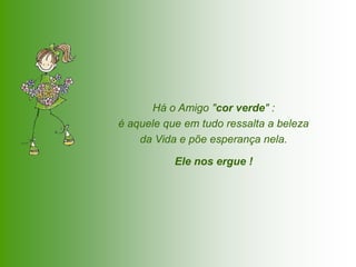 Há o Amigo "cor verde" :
é aquele que em tudo ressalta a beleza
    da Vida e põe esperança nela.

           Ele nos ergue !
 