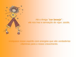Há o Amigo "cor laranja" :
                  ele nos traz a sensação de vigor, saúde,




enriquece nosso espírito com energias que são verdadeiras
           vitaminas para o nosso crescimento.
 