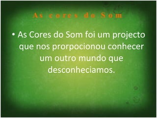 As cores do Som As Cores do Som foi um projecto que nos prorpocionou conhecer um outro mundo que desconheciamos. 