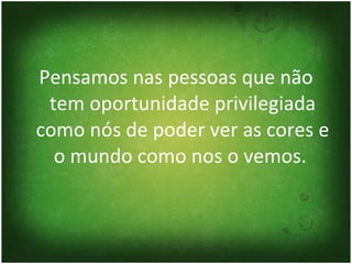 Pensamos nas pessoas que não tem oportunidade privilegiada como nós de poder ver as cores e o mundo como nos o vemos.  