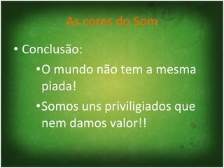 As cores do Som Conclusão: O mundo não tem a mesma piada! Somos uns priviligiados que nem damos valor!! 
