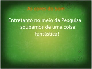 As cores do Som Entretanto no meio da Pesquisa  soubemos de uma coisa fantástica!  