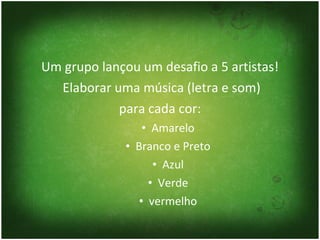 Um grupo lançou um desafio a 5 artistas! Elaborar uma música (letra e som) para cada cor: Amarelo Branco e Preto Azul Verde vermelho 