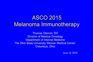 ASCO 2015
Melanoma Immunotherapy
Thomas Olencki, DO
Division of Medical Oncology
Department of Internal Medicine
The Ohio State University Wexner Medical Center
Columbus, Ohio
June 13, 2015
 