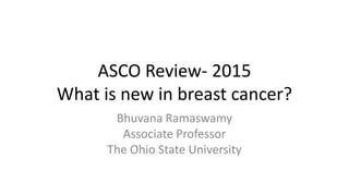 ASCO Review- 2015
What is new in breast cancer?
Bhuvana Ramaswamy
Associate Professor
The Ohio State University
 