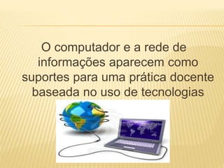 O computador e a rede de 
informações aparecem como 
suportes para uma prática docente 
baseada no uso de tecnologias 
inovadoras. 
 