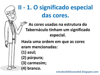 II - 1. O significado especial
das cores.
As cores usadas na estrutura do
Tabernáculo tinham um significado
especial.
Havia uma ordem em que as cores
eram mencionadas:
(1) azul;
(2) púrpura;
(3) carmesim;
(4) branco.
 
