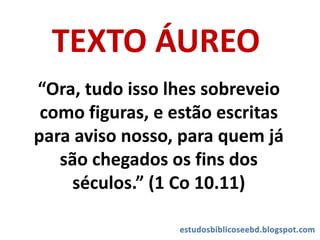 TEXTO ÁUREO
“Ora, tudo isso lhes sobreveio
como figuras, e estão escritas
para aviso nosso, para quem já
são chegados os fins dos
séculos.” (1 Co 10.11)
 