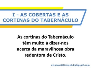 I - AS COBERTAS E AS
CORTINAS DO TABERNÁCULO
As cortinas do Tabernáculo
têm muito a dizer-nos
acerca da maravilhosa obra
redentora de Cristo.
 