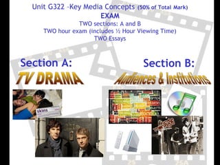 Unit G322 –Key Media Concepts     (50% of Total Mark)
                     EXAM
                TWO sections: A and B
     TWO hour exam (includes ½ Hour Viewing Time)
                     TWO Essays



Section A:                            Section B:
 