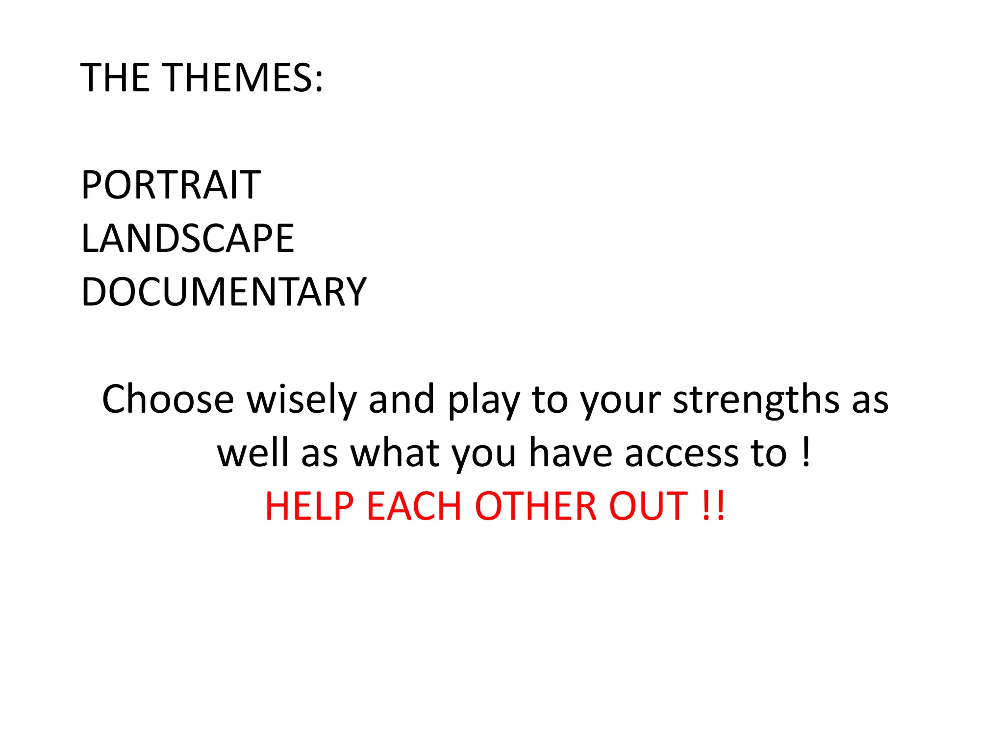 THE THEMES:
PORTRAIT
LANDSCAPE
DOCUMENTARY
Choose wisely and play to your strengths as
well as what you have access to !
HELP EACH OTHER OUT !!
 
