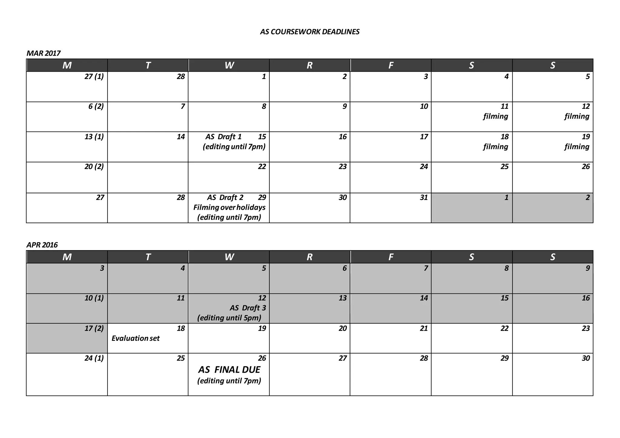 AS COURSEWORK DEADLINES
MAR 2017
M T W R F S S
27 (1) 28 1 2 3 4 5
6 (2) 7 8 9 10 11
filming
12
filming
13 (1) 14 AS Draft 1 15
(editinguntil 7pm)
16 17 18
filming
19
filming
20 (2) 22 23 24 25 26
27 28 AS Draft 2 29
Filmingoverholidays
(editing until 7pm)
30 31 1 2
APR 2016
M T W R F S S
3 4 5 6 7 8 9
10 (1) 11 12
AS Draft 3
(editing until 5pm)
13 14 15 16
17 (2) 18
Evaluationset
19 20 21 22 23
24 (1) 25 26
AS FINAL DUE
(editing until 7pm)
27 28 29 30