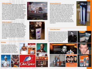 Oakley Golf Shoes
This PoS displays an individual product. This brings in the
idea of exclusivity and suggest that the product is a
limited edition piece when it actually isn't. The use of a
image in the centre of the PoS implies that there is allot of
technology behind the project. This may persuade
customers to purchase the product on the grounds that it
is worth spending the extra money as they think they are
getting a product that has a lot of proven technology
behind it. However, the use of a contained glass case also
has a negative effect on the sale of the product. It doesn’t
allow the customer to try on the product or examine it
further. This could lead to the customer walking away
without purchasing the product.
Samsung Galaxy S III
This PoS is positioned right in the middle of the room. This
means that it is impossible to miss and the lighted text at
the top of the PoS attracts customers. This PoS is very
interactive. It allows you to fully use the product itself to
get a good understanding of the product. The use of the
‘Hi’ written on the mount is showing how interactive the
product is and almost suggesting that it will be like your
new best friend. The PoS uses very modern, sleek, almost
futuristic colours and materials. This shows the customer
that they are buying an incredibly advanced piece of
technology. However this PoS does not provide much
information on the product. This means that the
customer would have to go and ask a member of staff.
Despite this the customer would be able to interact with
the product so would then know whether they would like
to purchase it.
Oakley Sunglasses
This PoS concentrates on one specific product. This
suggests that this product is a one off, limited edition
product. This makes the customer think they are getting a
more exclusive product when they aren’t at all. The use of
the image on the front of the PoS suggests that a lot of
technology and detailed design has gone into the product
where actually it is just injection moulded plastic. This
does not suit the brand very well. However, the use of an
enclosed glass cabinet means that the customer cannot
try the sunglasses on which is crucial when purchasing a
pair of sunglasses. This means that the customer could
just walk off as they would want a closer look before
purchasing.
Old Spice
L’Oreal Men Expert
Old Spice was traditionally a Grooming
product aimed at older men. Recently they
have changed their branding to appeal to the
younger generation. They have done this
through the use of comical advertising and
rebranding their products, (However still
selling the original product). Old Spice is now
aimed at Men aged between 20 to early 30’s.
L’Oreal Men Expert has only been around for a few
years (Since 2005). They concentrate on Men's anti-
ageing skin products. L’Oreal Men Expert is aimed at
Men aged between late 20’s to whenever male anti
ageing skin products become un-effective. L’Oreal
men expert is aimed at customers younger than the
faces of their brand, this is to make men purchase
their product because they want to look like the
men portrayed in the adverts when their skin
appearance starts to decrease with age.
 