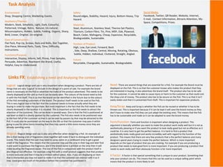 Task Analysis
Environment:
Shop, Shopping Centre, Marketing Events.
Aesthetics/Themes:
Modern, Sleek, Simplistic, Light, Dark, Colourful,
Patterned, Vintage, Retro, Natural, Un-natural,
Misconceptions, Hidden, Subtle, Folding, Organic, Sharp,
Bold, Linear, Original, Un-original.
Safety:
Round edges, Stability, Hazard, Injury, Bottom Heavy, Trip
Hazard.
Ease of Construction:
Flat Pack, Pop Up, Screws, Nuts and Bolts, Slot Together,
One Piece, Minimal Parts, Tools, Time, Difficulty,
Instructions.
Future:
Recyclable, Changeable, Sustainable, Biodegradable.
Social Media:
Facebook, Twitter, QR Reader, Website, Internet,
E-mail, Contact Information, Attracts Attention, My-
Space, Competitions, Prizes.
Materials:
Steel, Aluminium, Stainless Steel, Thermo Set Plastics,
Titanium, Carbon Fibre, Tin, Pine, MDF, Oak, Plywood,
Beach, Cedar, Mahogany, Cheap, Expensive, Recyclable,
Biodegradable, Sustainable.
Functions/Purpose:
Interactive, Display, Inform, Sell, Prices, Free Samples,
Persuade, Advertise, Represent the Brand, Useful,
Helpful, Easy to Understand.
Position of Product:
High, Low, Eye Level, Forward, Back
, Side, Deep, Shallow, Central, Moving, Rotating, Obvious,
Subtle, Hidden, Individual, Cluttered, Straight, Angled.
Links FX: Establishing a need and Analysing the context
Logical: Logical design and use is very important when designing a product. There are lots of
things that are very ‘Logical’ to include in the design of a point of sale. For example the brand
name is necessary on the PoS to advertise the make of the product advertised. This needs to be
clearly displayed on the unit so that it can be easily seen. The colours of the brand need to link
in with the PoS itself. This is so that the brand can be identified in the future due to the colours
of the PoS reminding customers of the brand. The product itself needs to be used at the PoS.
This is very logical due to the fact that the customer needs to know actually what they are
buying in order to make the purchase. But most important is the fact that the PoS needs to be
clearly displayed in the location it is situated. This is important as the PoS needs to attract the
attention of the customer. This can be done in several ways. One is that the PoS is positioned at
eye level so that it is clearly spotted by the customer. The PoS also needs to be positioned near
to the foot fall of the customer so that it can be seen by passers by that may be attracted to the
PoS. It could also be positioned on the way to the tills so that the customer may pass it whilst
going to pay for other items meaning that they may spend a little more money since they are
already spending some.
Illogical: Illogical design and use is also very effective when designing a PoS. An example of
this is that having a lot of fragrances close together will make it hard to distinguish the individual
scents. This means that the user may need to spray some on a cardboard strip to get a good
smell of the fragrance. This means that the customer may put the strip in their bag and later find
it and want to purchase the fragrance, and if the brand name is printed on the strip then it will
make locating the fragrance easier. The size of the PoS in comparison with the product itself is
also illogical but effective. For example a big PoS with a small product suggests that that product
is more exclusive and that it may be a limited edition piece. Also, if you are displaying an item
that is interactive you may not want to make it so that the customer can interact with it as it
may could give too much of the product before the customer has purchased it.
Need: There are several things that are essential for a PoS. For example the Brand must be
displayed on the PoS. This is so that the customer knows who makes the product that they
are interested in buying, it also advertises the brand itself. The product also has to be safe
for the customer, it cannot be able to cause injury or harm to the customer as that could cost
the shop a lot of money. The product also has to be secure on the PoS. This is so that it isn’t
easily stolen and that it is prevented from theft. This is important for expensive products.
Keep/Scrap: Keep and Scrap is whether the PoS can be reused or whether it has to be
thrown out. This is important because if it can be kept it will save the brand money as they
don’t have to make new PoS they can just adapt the existing ones. This means that the PoS
has to be sustainable and made so it can be adapted to save the brand money.
Form/Function: Form and function is important when designing a product. This
argument is basically whether you want to make the product work really well but it is not as
aesthetically pleasing or if you want the product to look really good but not as effective as it
could be. It is very hard to get the perfect balance. It is hard to find a product that
aesthetically looks really good and works incredibly well with regard to the function of the
product. This means that there are very few products that a the perfect balance and many
designers spend years trying to create the perfect balance. Which is more important
depends on the type of product that you are creating. For example if you are producing a
product that needs to look good form is more important. If you are producing a product that
needs to work really well then obviously function is far more important.
X Factor: X Factor is that special something that is unique to your product. Something that
only your product can do. This means that this can be used as a unique selling point which
means that the product is more likely to sell.
 