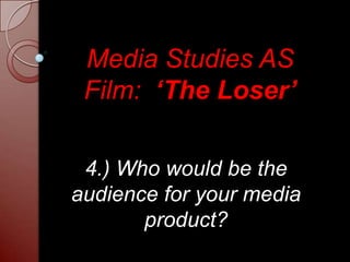 Media Studies AS Film:  ‘The Loser’ 4.) Who would be the audience for your media product? 