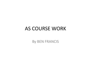 AS COURSE WORK By BEN FRANCIS 