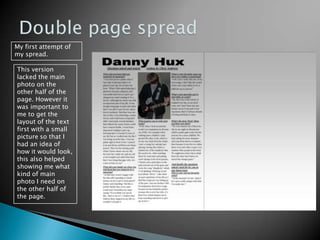 Double page spreadMy first attempt of my spread.  This version lacked the main photo on the other half of the page. However it was important to me to get the layout of the text first with a small picture so that I had an idea of how it would look, this also helped showing me what kind of main photo I need on the other half of the page.