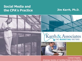 Social Media and  the CPA’s Practice Central Chapter,  Arkansas Society of Certified Public Accountants Jim Karrh, Ph.D. 