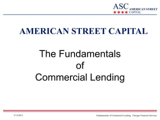 AMERICAN STREET CAPITAL

The Fundamentals
of
Commercial Lending

5/13/2013

Fundamentals of Commercial Lending: Chicago Financial Services

 