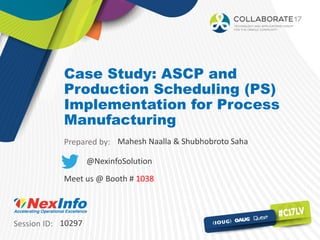 Session ID:
Prepared by:
Case Study: ASCP and
Production Scheduling (PS)
Implementation for Process
Manufacturing
10297
Mahesh Naalla & Shubhobroto Saha
@NexinfoSolution
Meet us @ Booth # 1038
 