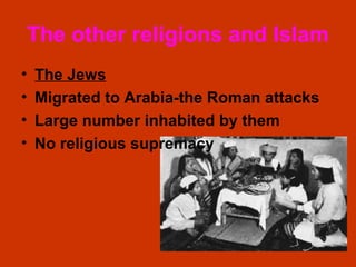 The other religions and Islam
•   The Jews
•   Migrated to Arabia-the Roman attacks
•   Large number inhabited by them
•   No religious supremacy
 
