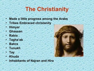 The Christianity
•   Made a little progress among the Arabs
•   Tribes Embraced christanity
•   Himyar
•   Ghassan
•   Rabia
•   Tagha’ab
•   Bahra
•   Tunukh
•   Tay
•   Khuda
•   Inhabitants of Najran and Hira
 