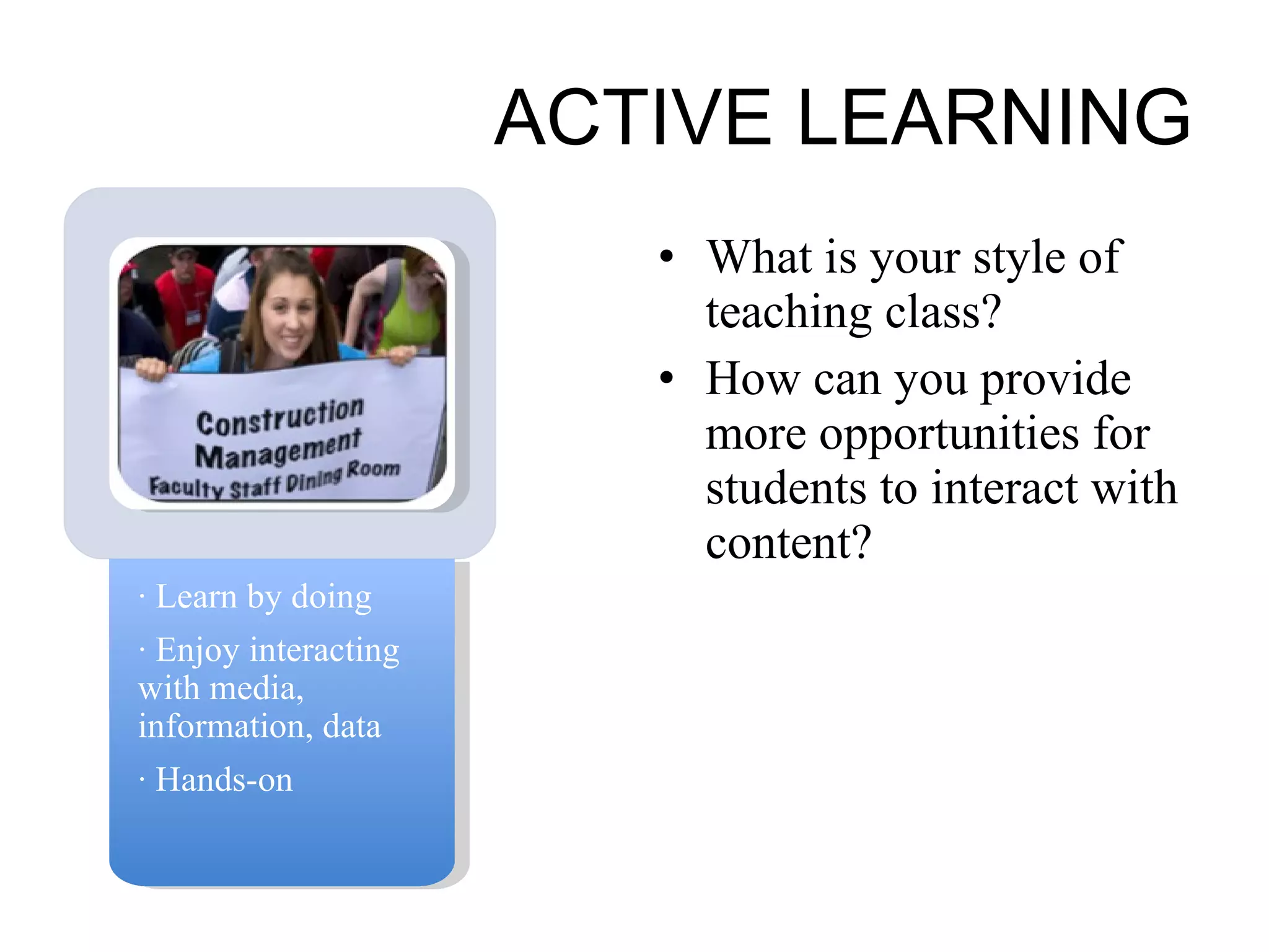 ACTIVE LEARNING What is your style of teaching class? How can you provide more opportunities for students to interact with content? · Learn by doing · Enjoy interacting with media, information, data · Hands-on 