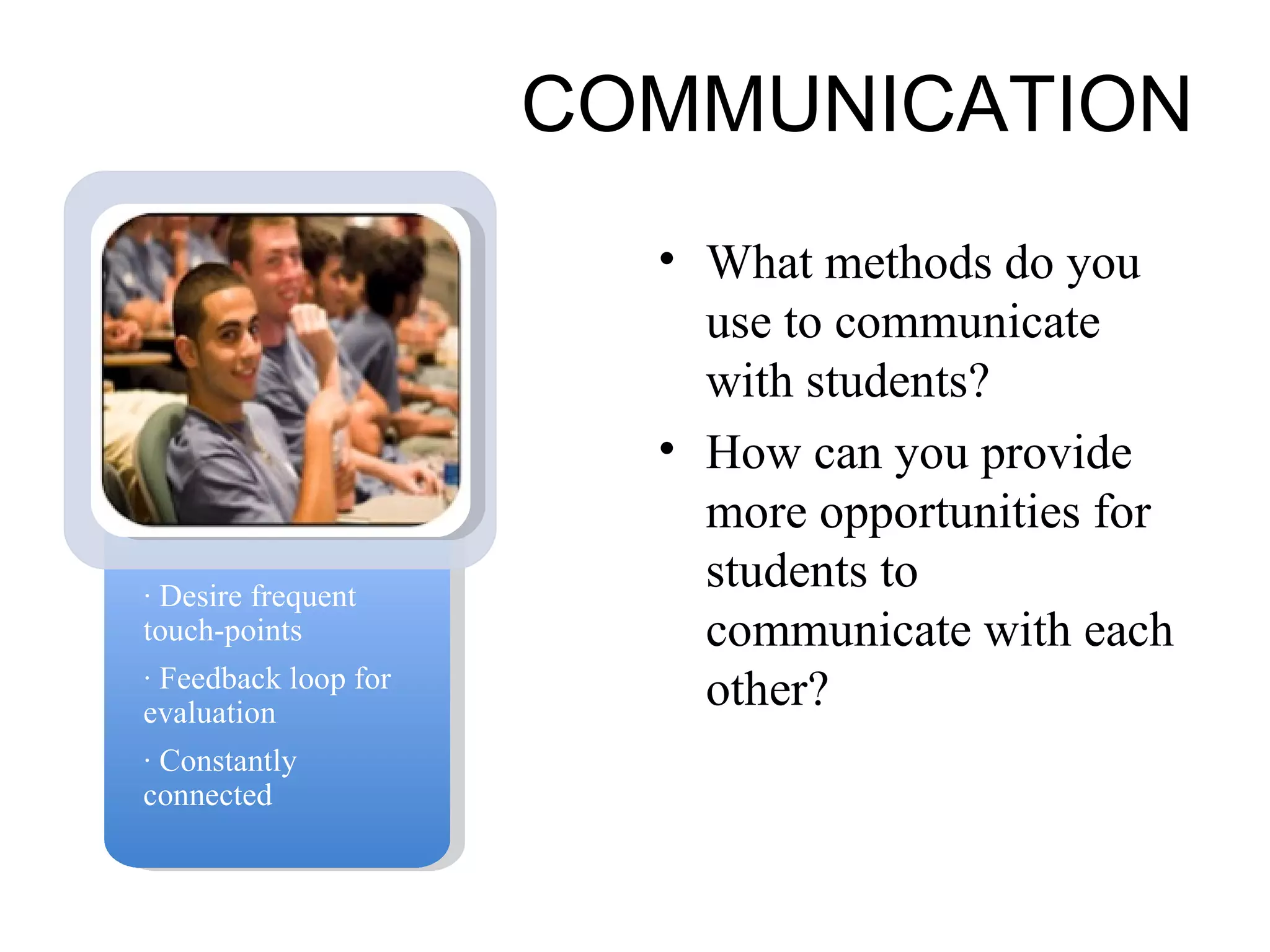 COMMUNICATION What methods do you use to communicate with students? How can you provide more opportunities for students to communicate with each other? · Desire frequent touch-points · Feedback loop for evaluation · Constantly connected 