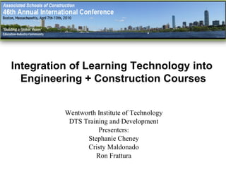 Wentworth Institute of Technology DTS Training and Development Presenters: Stephanie Cheney Cristy Maldonado Ron Frattura Integration of Learning Technology into  Engineering + Construction Courses 