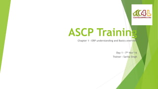 ASCP Training
Chapter 1 – ERP understanding and Basics overview
Day 1 – 7th Nov’16
Trainer – Sarita Singh
 