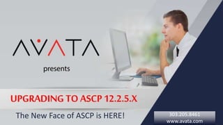 presents
UPGRADING TO ASCP 12.2.5.X
Nov 11, 2015The New Face of ASCP is HERE! 303.205.8461
www.avata.com
 