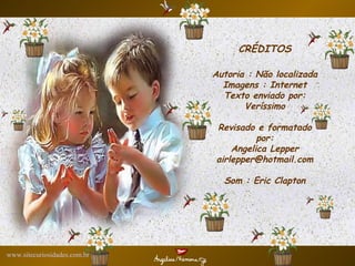 CRÉDITOS Autoria : Não localizada Imagens : Internet Texto enviado por: Veríssimo Revisado e formatado por: Angelica Lepper [email_address] Som : Eric Clapton www.sitecuriosidades.com.br 