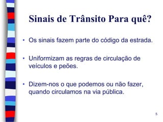 Sinais de Trânsito Para quê?
• Os sinais fazem parte do código da estrada.
• Uniformizam as regras de circulação de
veículos e peões.
• Dizem-nos o que podemos ou não fazer,
quando circulamos na via pública.

5

 