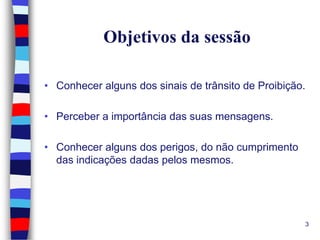 Objetivos da sessão
• Conhecer alguns dos sinais de trânsito de Proibição.
• Perceber a importância das suas mensagens.

• Conhecer alguns dos perigos, do não cumprimento
das indicações dadas pelos mesmos.

3

 