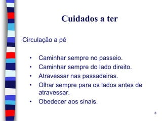 Cuidados a ter
Circulação a pé
•
•
•
•
•

Caminhar sempre no passeio.
Caminhar sempre do lado direito.
Atravessar nas passadeiras.
Olhar sempre para os lados antes de
atravessar.
Obedecer aos sinais.
8

 