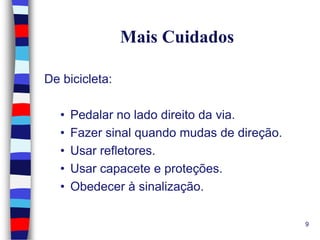 Mais Cuidados
De bicicleta:
•
•
•
•
•

Pedalar no lado direito da via.
Fazer sinal quando mudas de direção.
Usar refletores.
Usar capacete e proteções.
Obedecer à sinalização.
9

 