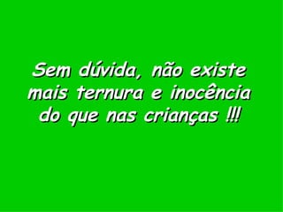 Sem dúvida, não existe mais ternura e inocência do que nas crianças !!! 