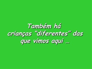 Também há  crianças “diferentes” das que vimos aqui … 