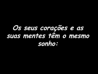 Os seus corações e as suas mentes têm o mesmo sonho: 
