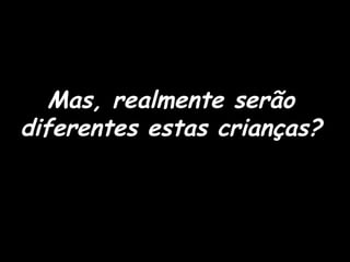 Mas, realmente serão diferentes estas crianças? 