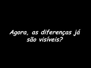 Agora, as diferenças já são visíveis? 