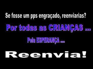 Pela ESPERANÇA .... Se fosse um pps engraçado, reenviarias? Reenvia! Por todas as CRIANÇAS ...  