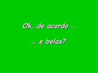Ok, de acordo … … e belas? 