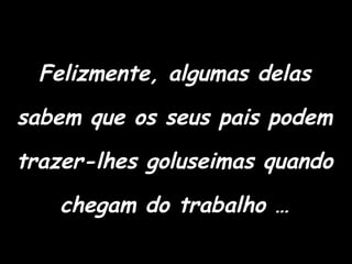 Felizmente, algumas delas sabem que os seus pais podem trazer-lhes goluseimas quando chegam do trabalho … 
