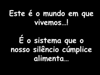 Este é o mundo em que vivemos…! É o sistema que o nosso silêncio cúmplice alimenta… 