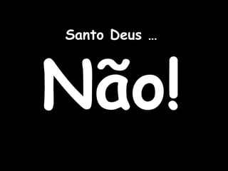 Santo Deus … Não! 