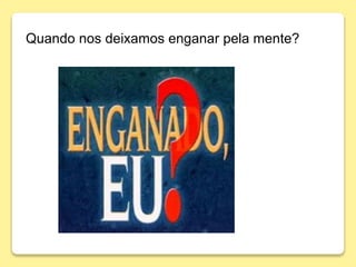 Quando nos deixamos enganar pela mente?
 
