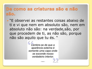 De como as criaturas são e não
são.
 “E observei as restantes coisas abaixo de
ti e vi que nem em absoluto são, nem em
absoluto não são: na verdade,são, por
que procedem de ti, as não são, porque
não são aquilo que tu és. “
 